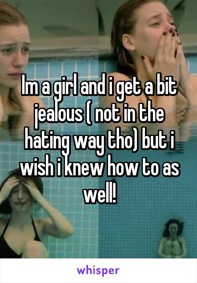 Im a girl and i get a bit jealous ( not in the hating way tho) but i wish i knew how to as well!