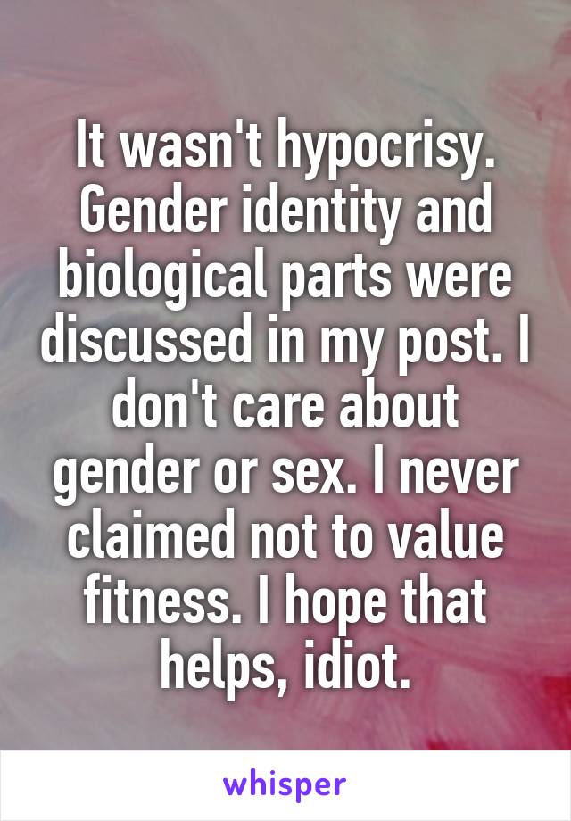 It wasn't hypocrisy. Gender identity and biological parts were discussed in my post. I don't care about gender or sex. I never claimed not to value fitness. I hope that helps, idiot.