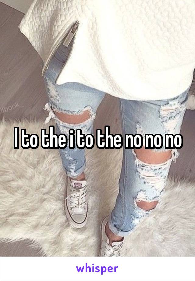 I to the i to the no no no