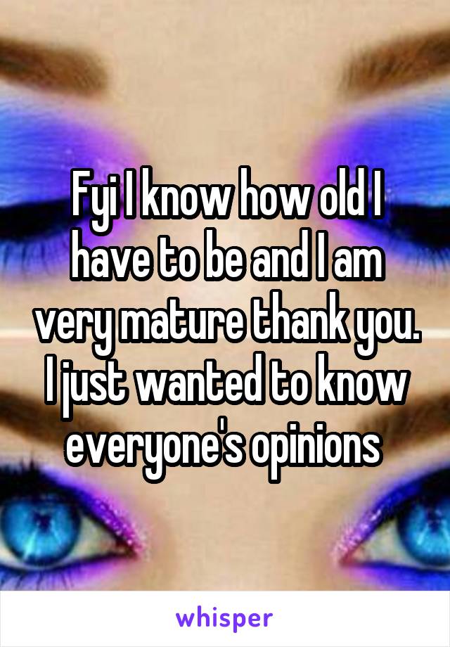 Fyi I know how old I have to be and I am very mature thank you. I just wanted to know everyone's opinions 