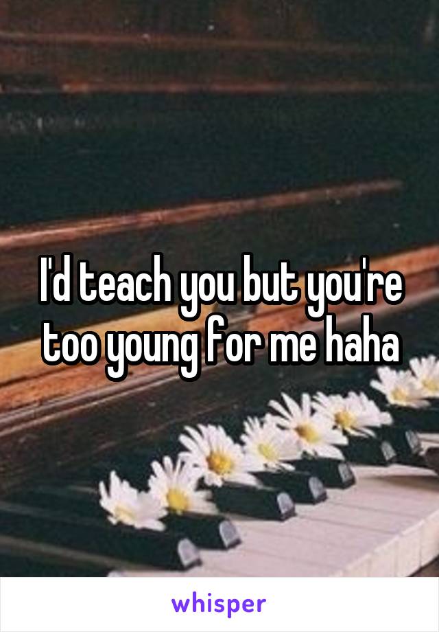 I'd teach you but you're too young for me haha