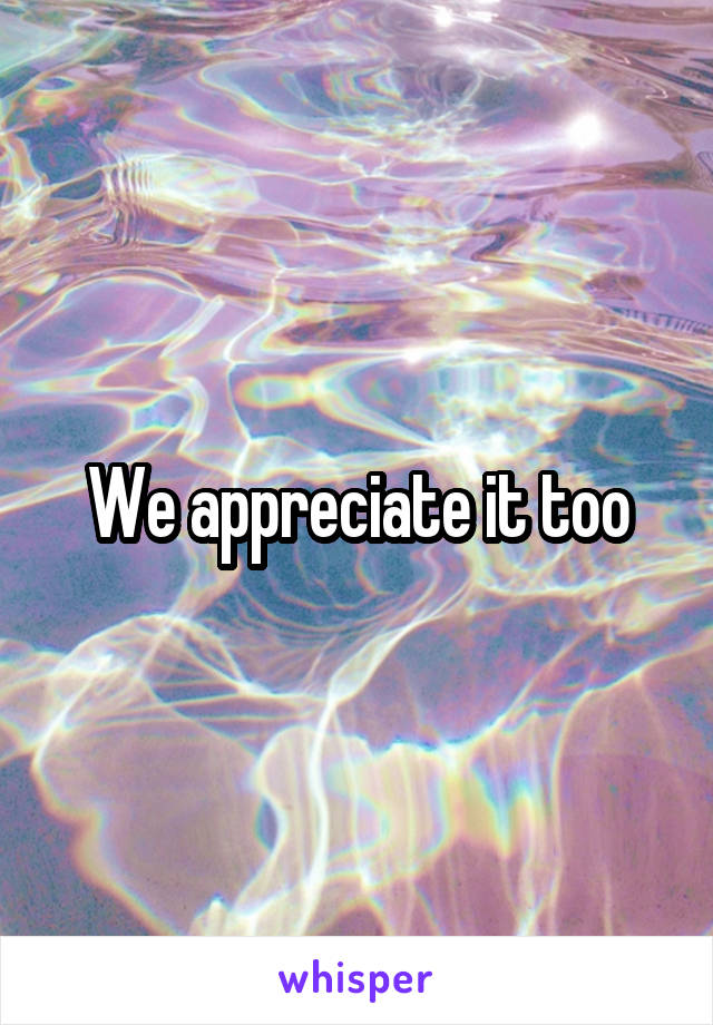 We appreciate it too