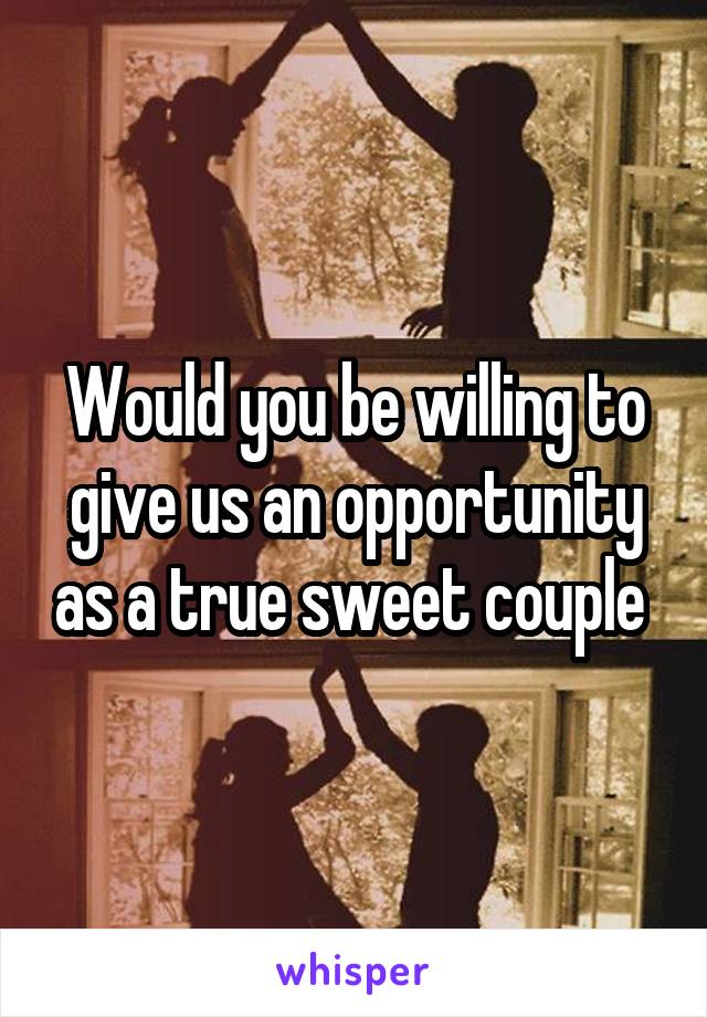 Would you be willing to give us an opportunity as a true sweet couple 