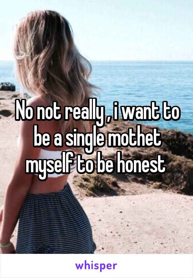 No not really , i want to be a single mothet myself to be honest 