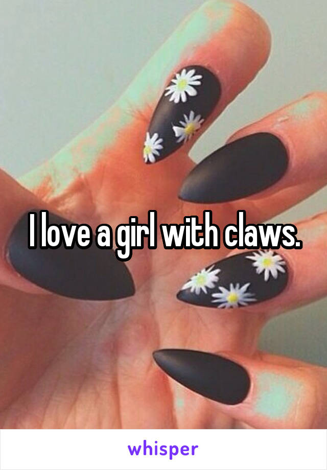 I love a girl with claws.