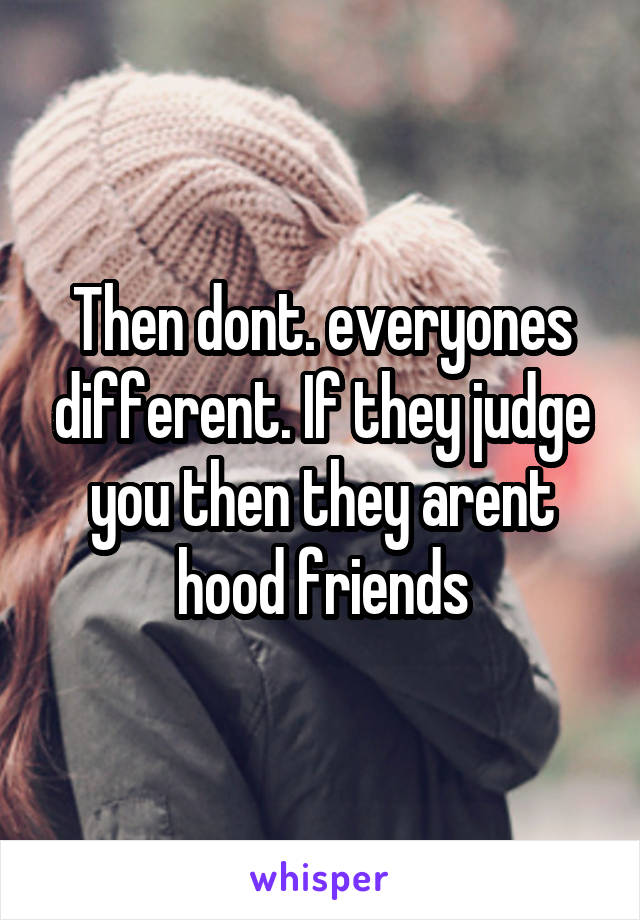 Then dont. everyones different. If they judge you then they arent hood friends
