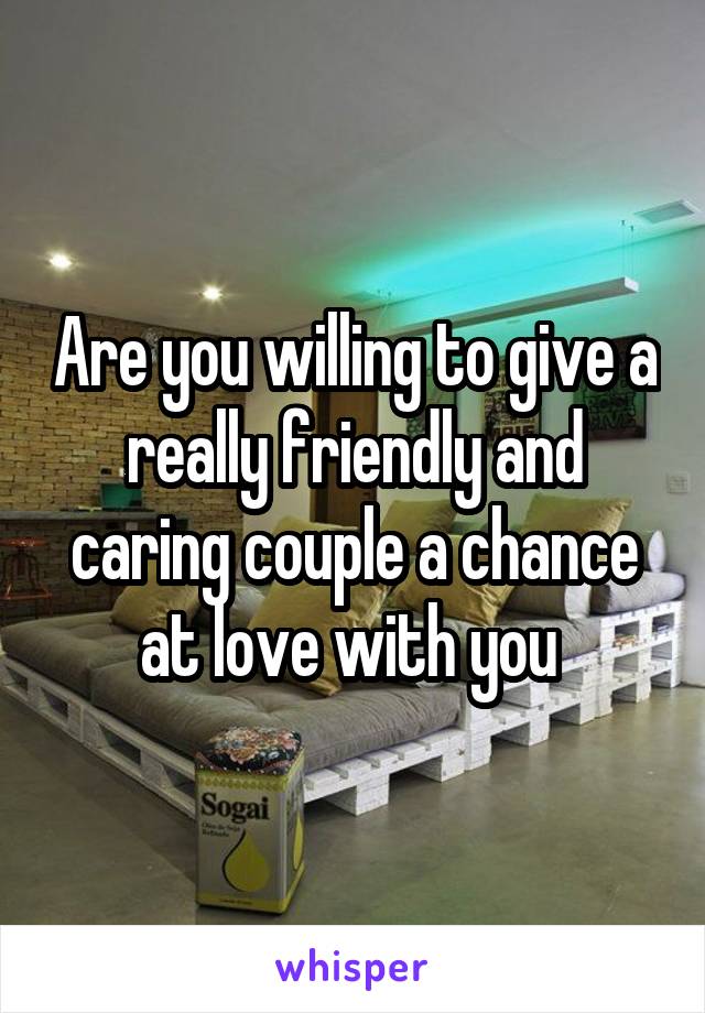 Are you willing to give a really friendly and caring couple a chance at love with you 