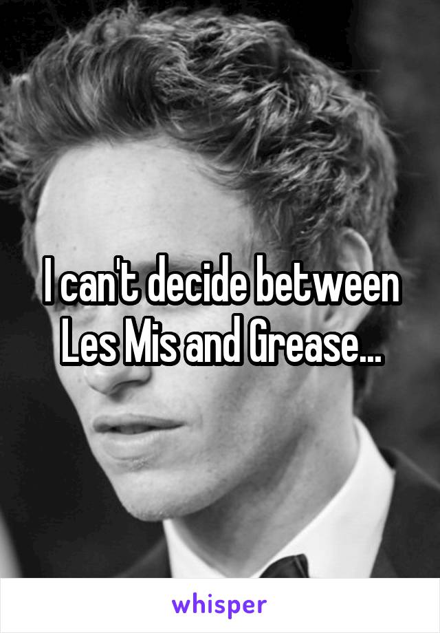 I can't decide between Les Mis and Grease...