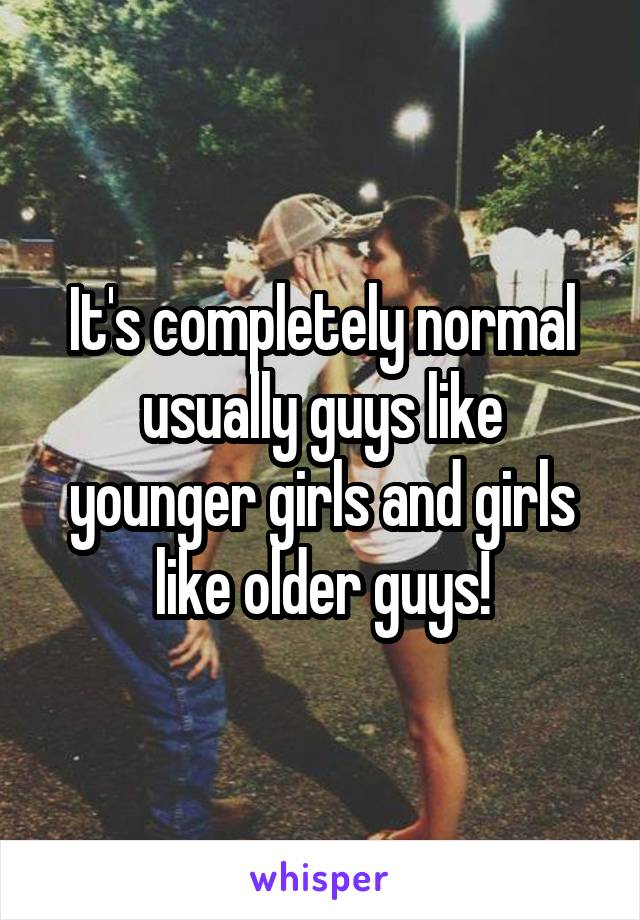 It's completely normal usually guys like younger girls and girls like older guys!
