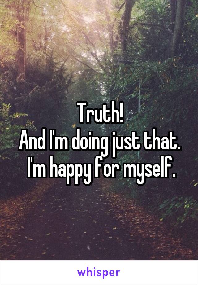 Truth!
And I'm doing just that.  I'm happy for myself.