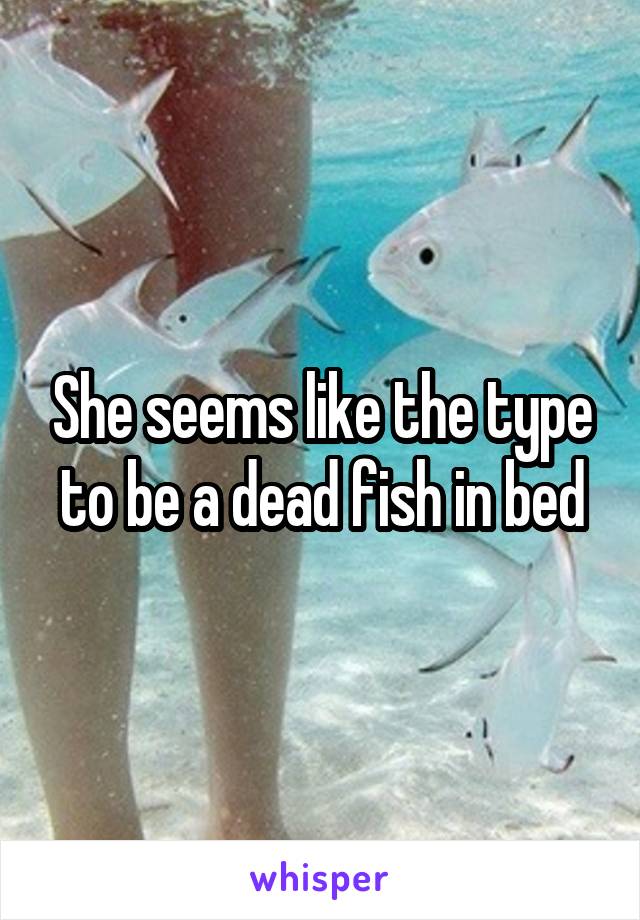 She seems like the type to be a dead fish in bed