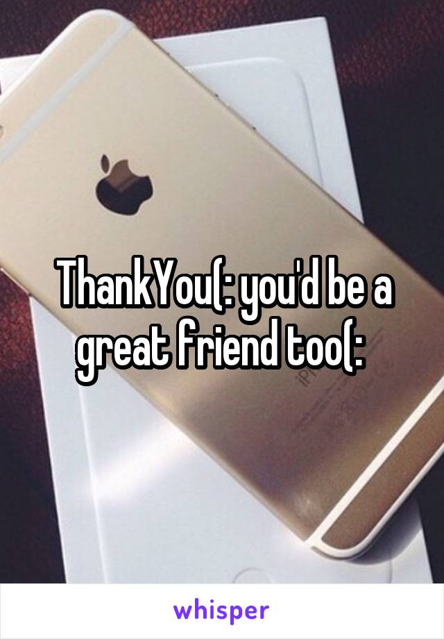 ThankYou(: you'd be a great friend too(: 