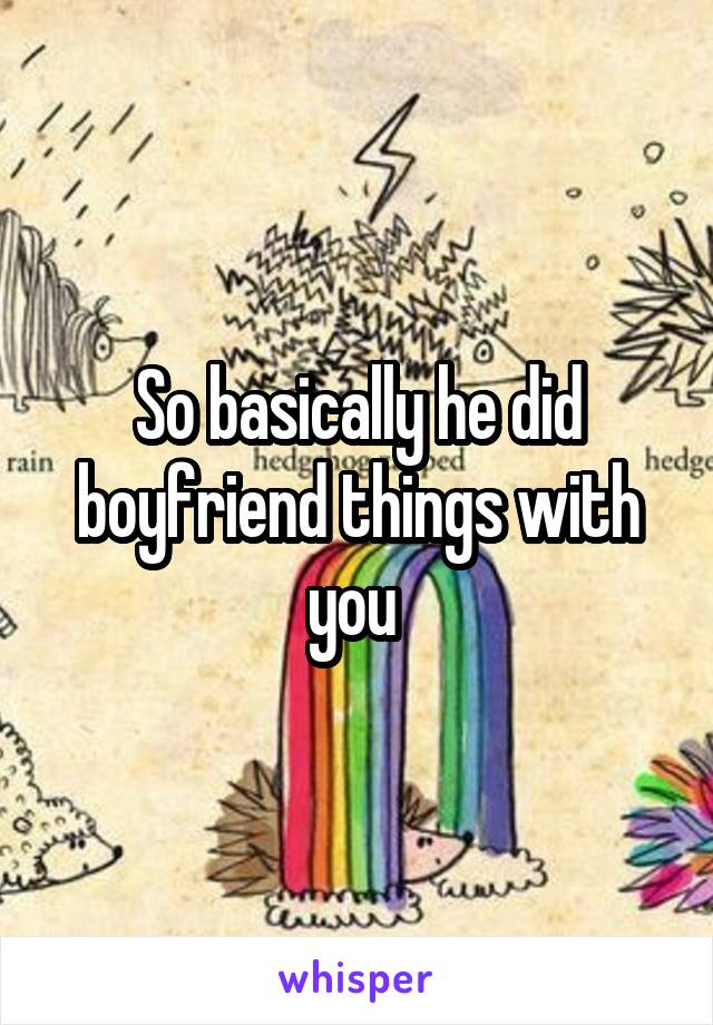 So basically he did boyfriend things with you 