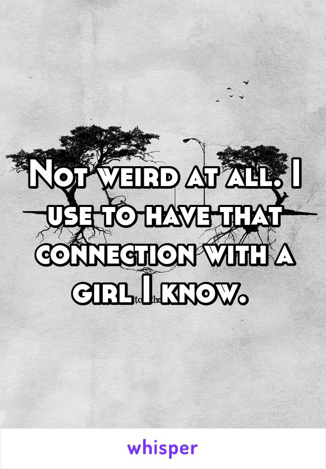 Not weird at all. I use to have that connection with a girl I know. 