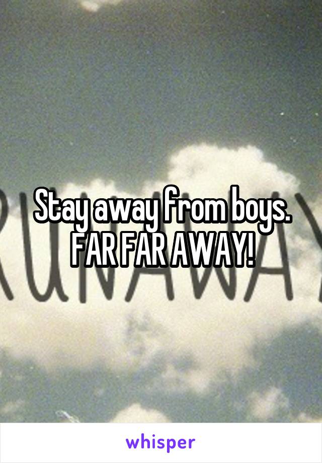 Stay away from boys. FAR FAR AWAY!