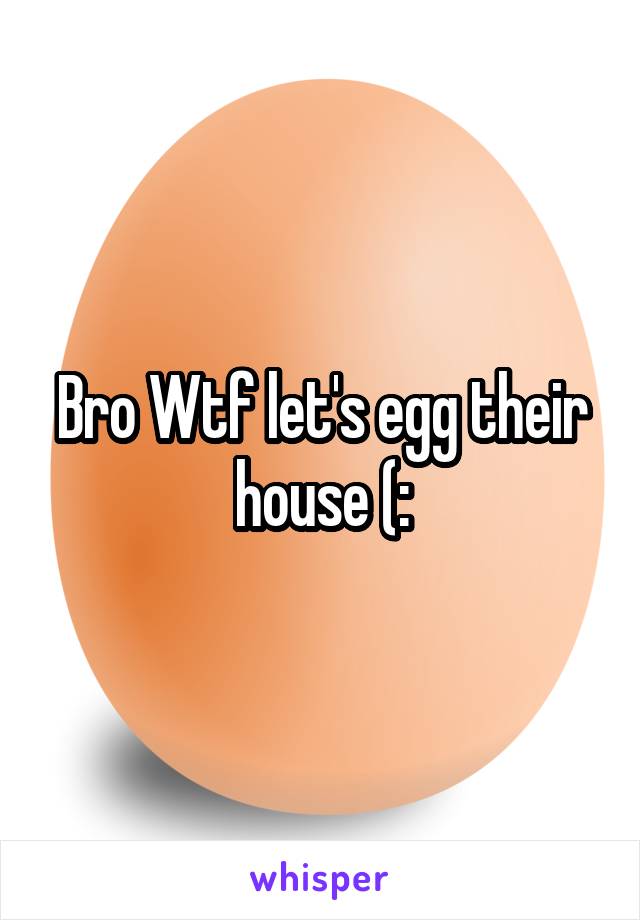 Bro Wtf let's egg their house (: