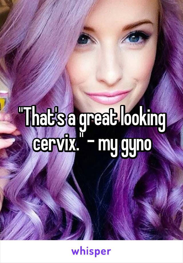 "That's a great looking cervix." - my gyno