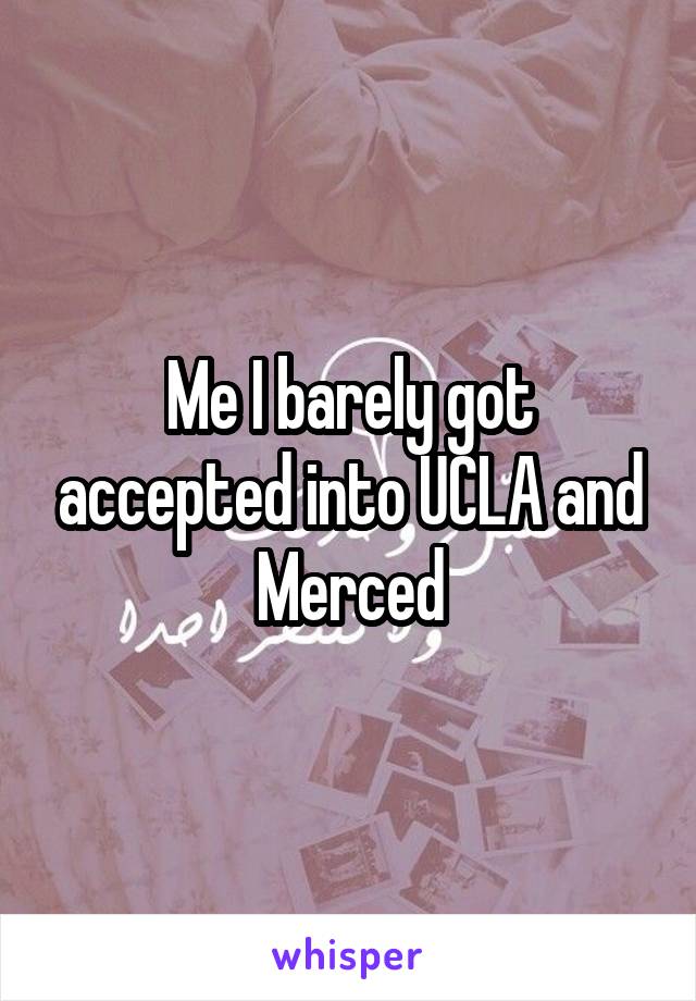 Me I barely got accepted into UCLA and Merced