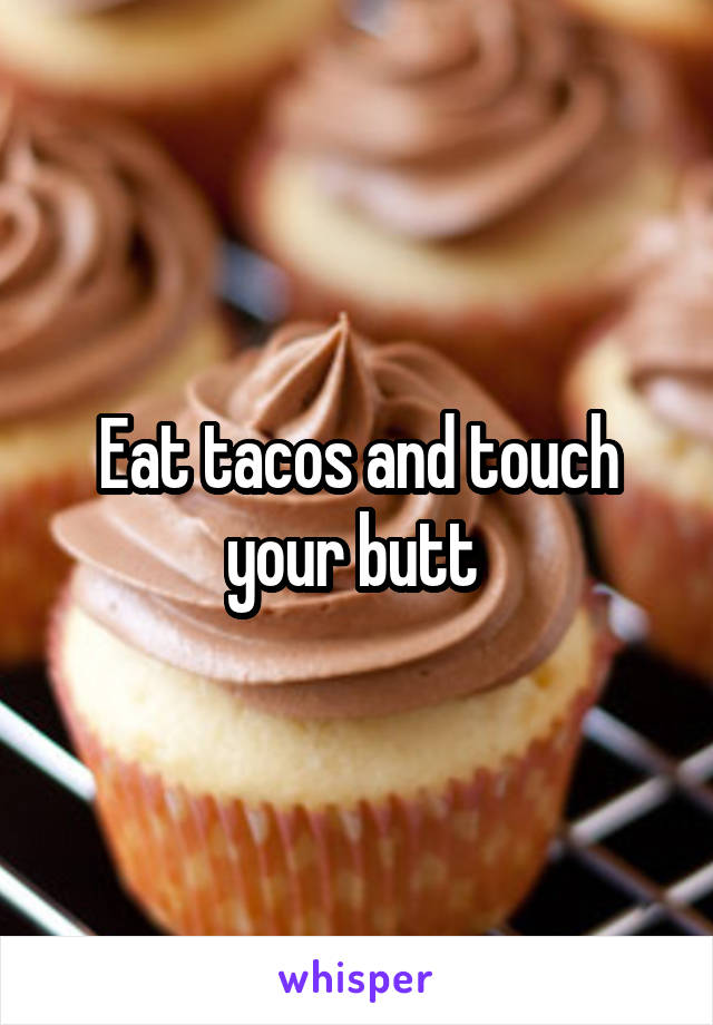 Eat tacos and touch your butt 