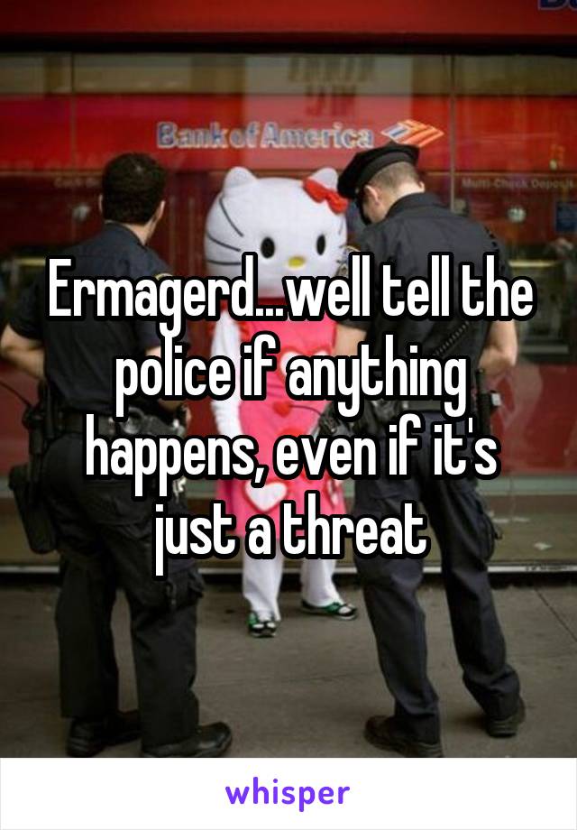Ermagerd...well tell the police if anything happens, even if it's just a threat