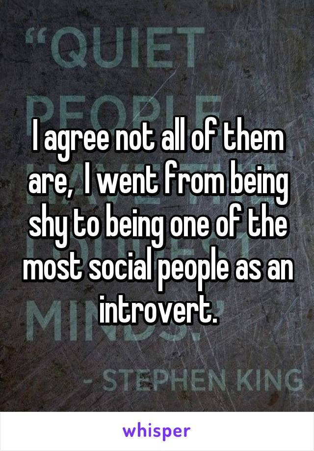 I agree not all of them are,  I went from being shy to being one of the most social people as an introvert.