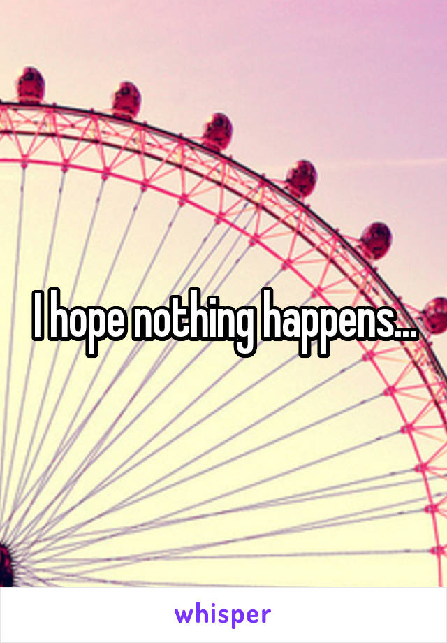 I hope nothing happens...