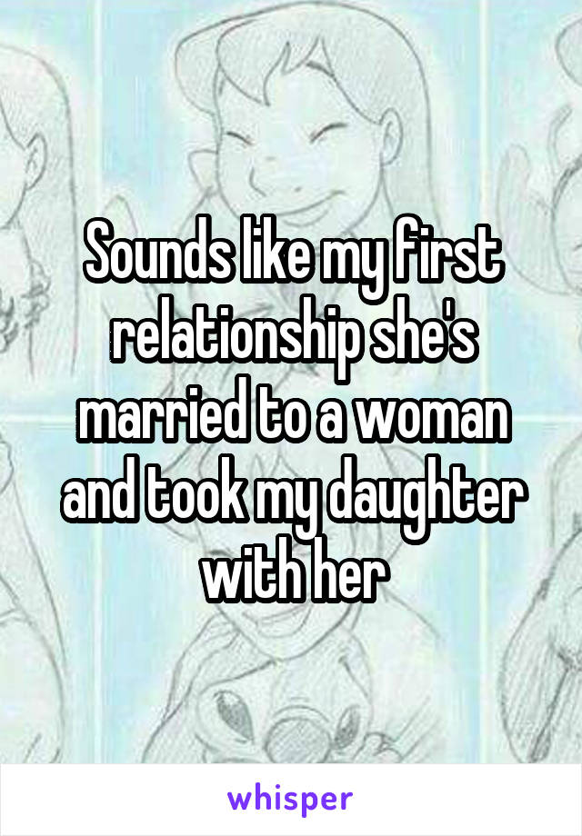 Sounds like my first relationship she's married to a woman and took my daughter with her