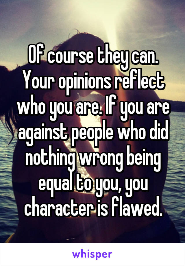 Of course they can. Your opinions reflect who you are. If you are against people who did nothing wrong being equal to you, you character is flawed.