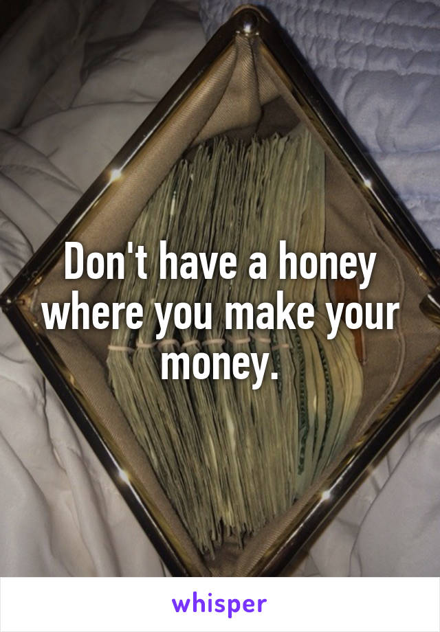 Don't have a honey where you make your money.