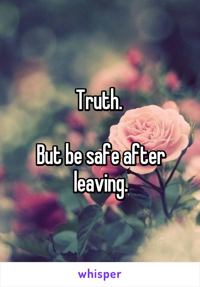 Truth. 

But be safe after leaving.