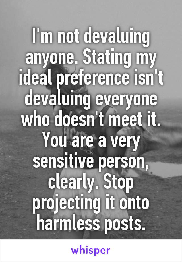 I'm not devaluing anyone. Stating my ideal preference isn't devaluing everyone who doesn't meet it. You are a very sensitive person, clearly. Stop projecting it onto harmless posts.