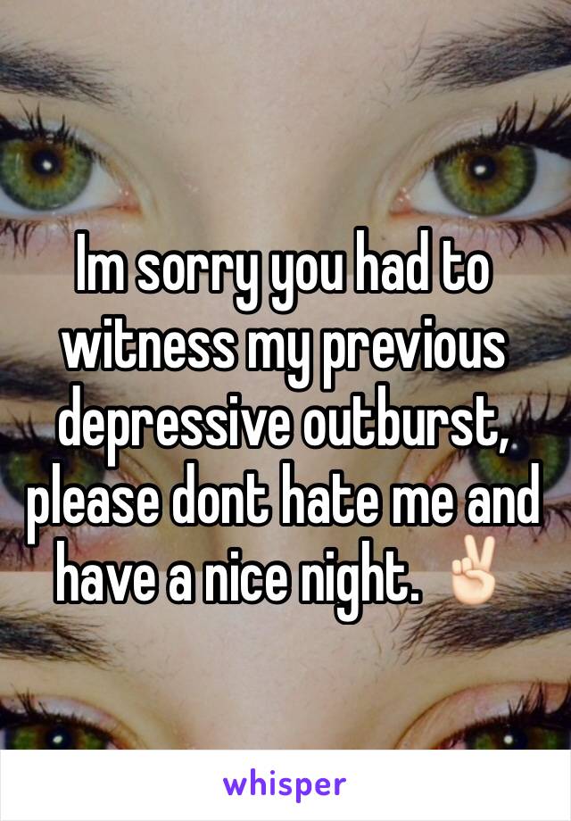 Im sorry you had to witness my previous depressive outburst, please dont hate me and have a nice night. ✌🏻️