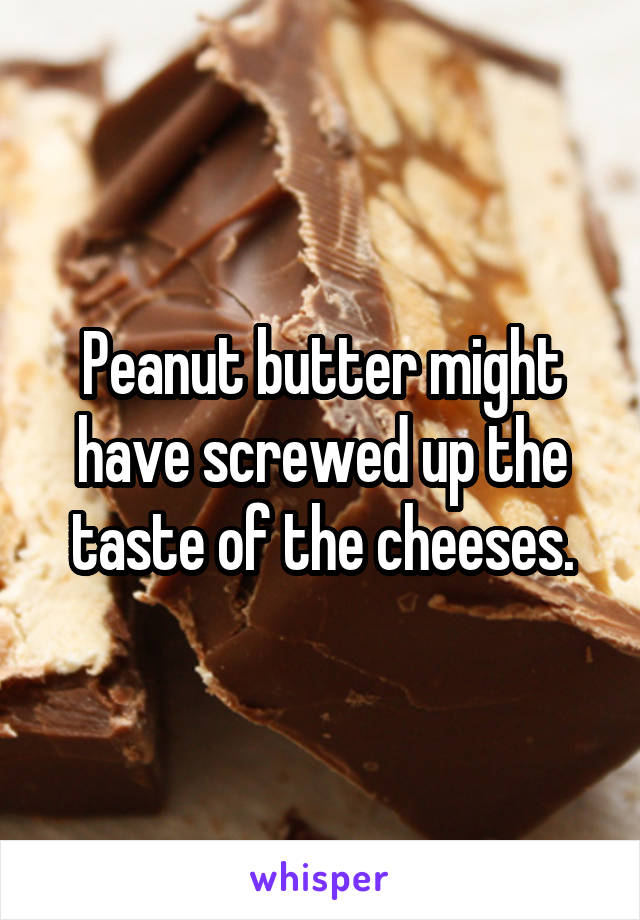 Peanut butter might have screwed up the taste of the cheeses.
