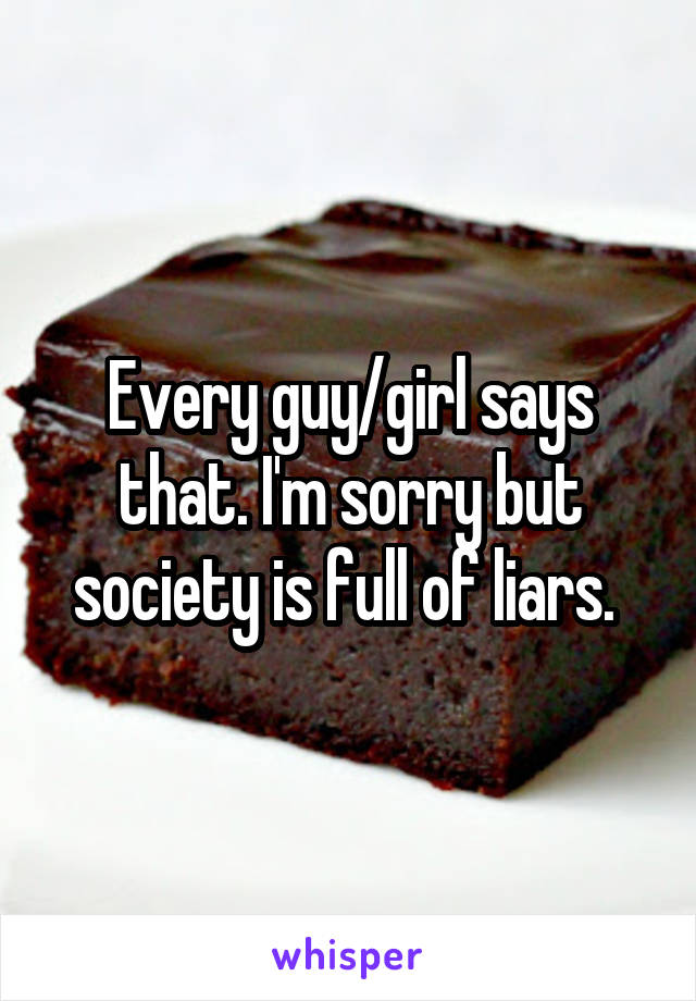 Every guy/girl says that. I'm sorry but society is full of liars. 