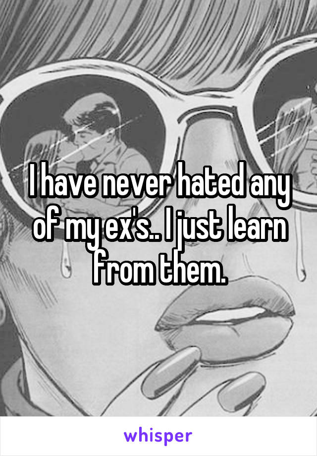 I have never hated any of my ex's.. I just learn from them.