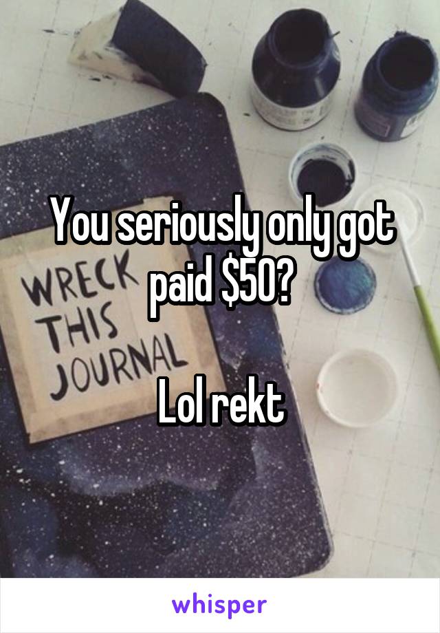 You seriously only got paid $50?

Lol rekt