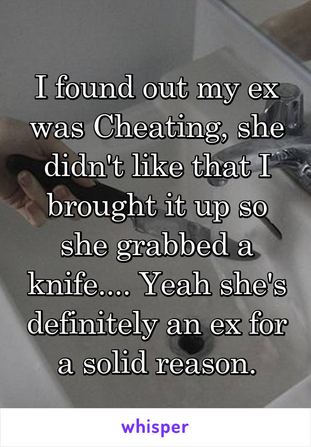 I found out my ex was Cheating, she didn't like that I brought it up so she grabbed a knife.... Yeah she's definitely an ex for a solid reason.