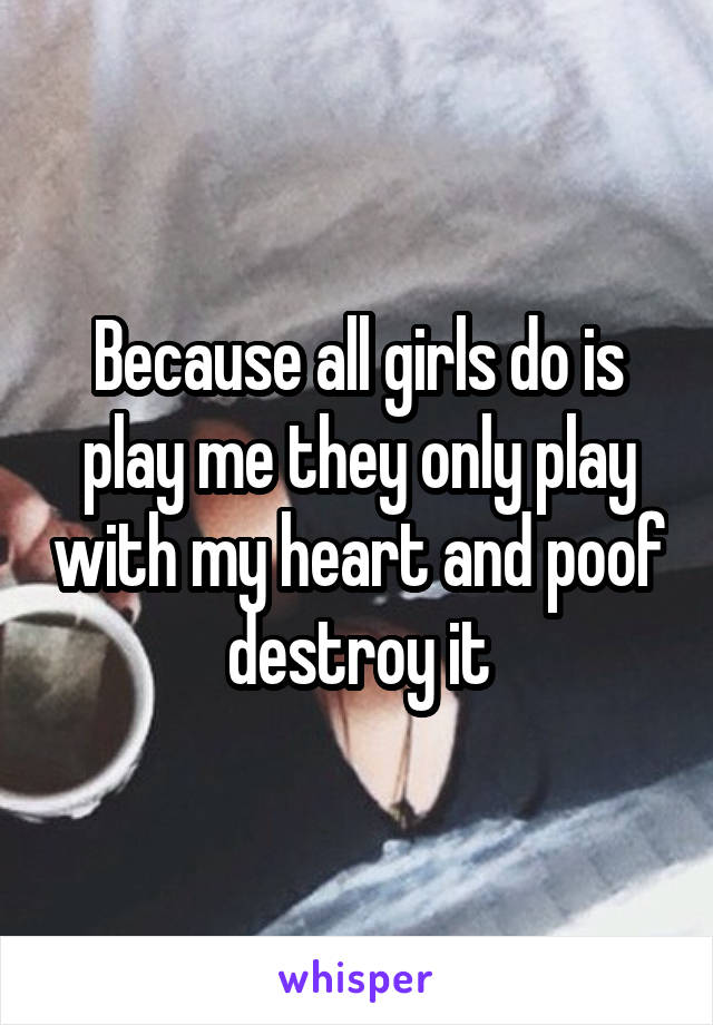 Because all girls do is play me they only play with my heart and poof destroy it