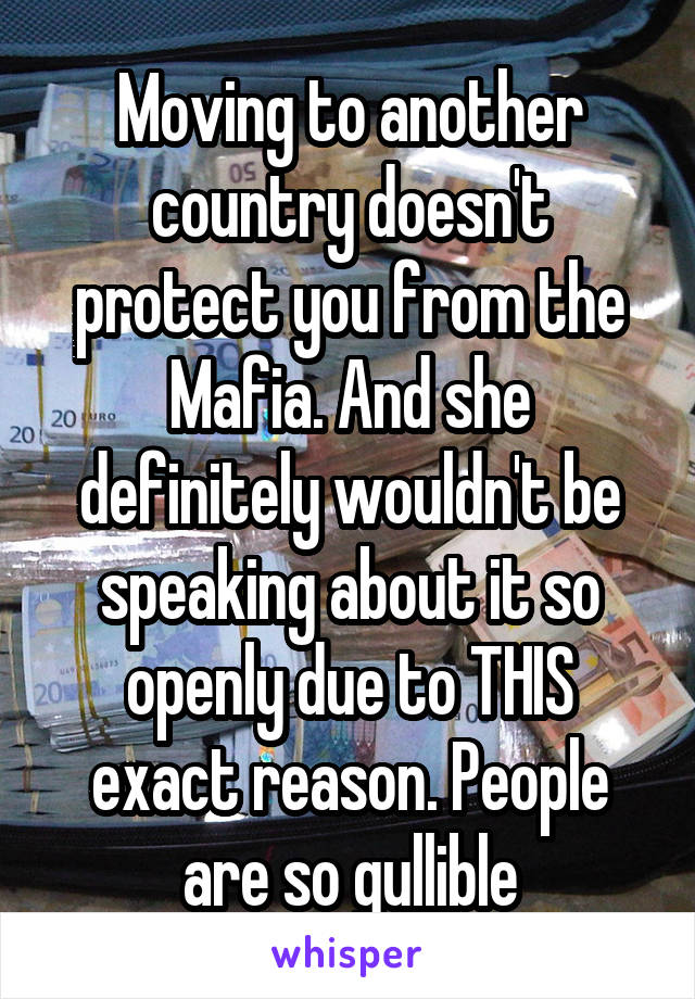 Moving to another country doesn't protect you from the Mafia. And she definitely wouldn't be speaking about it so openly due to THIS exact reason. People are so gullible