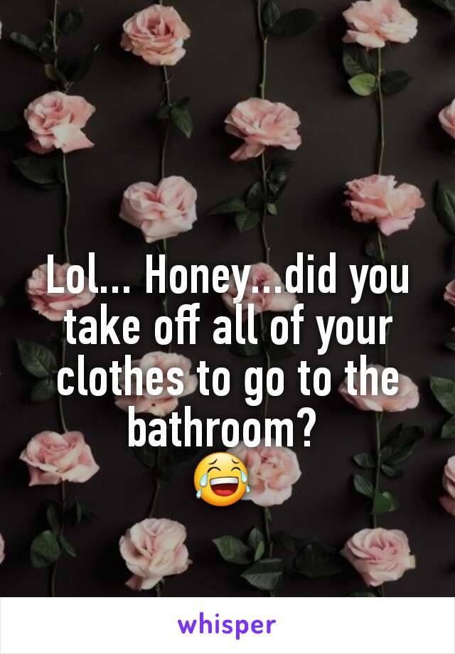 Lol... Honey...did you take off all of your clothes to go to the bathroom? 
😂 