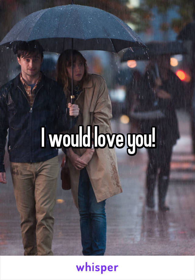 I would love you!