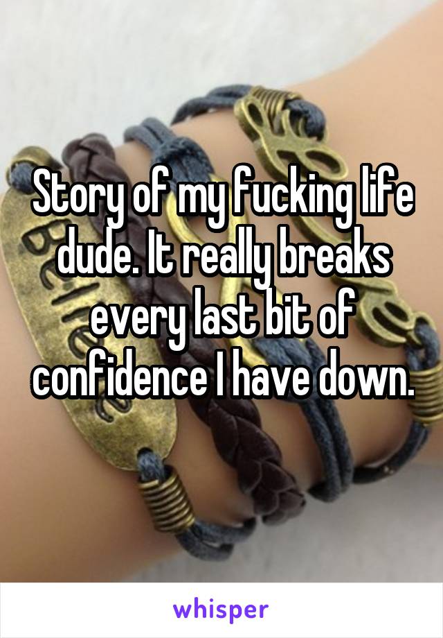 Story of my fucking life dude. It really breaks every last bit of confidence I have down. 