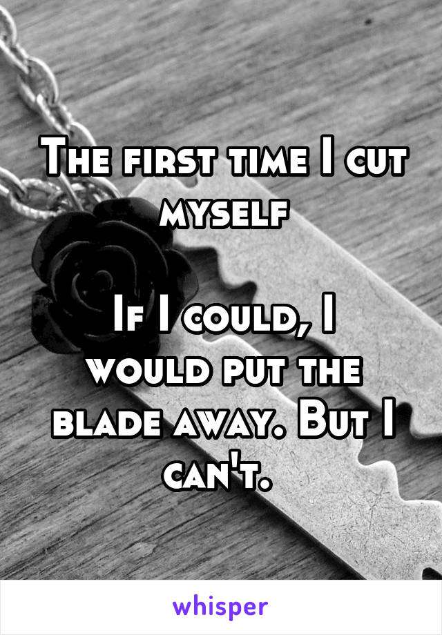 The first time I cut myself

If I could, I would put the blade away. But I can't. 