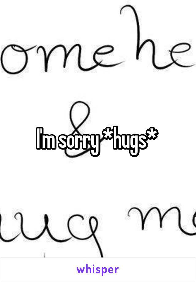 I'm sorry *hugs* 