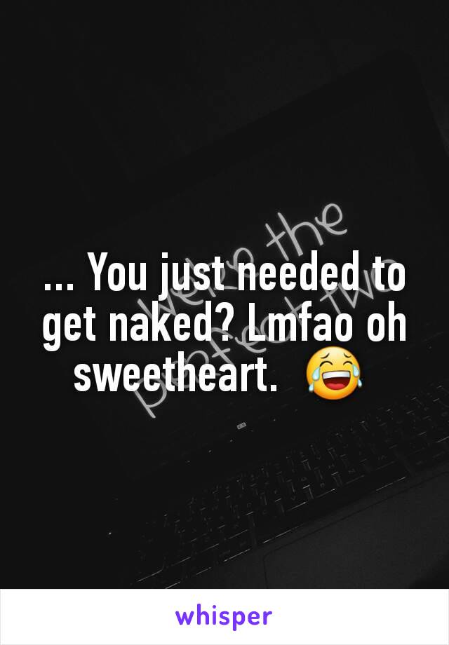 ... You just needed to get naked? Lmfao oh sweetheart.  😂 