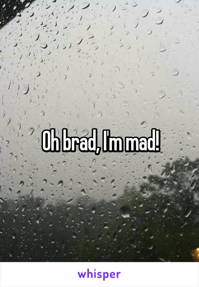 Oh brad, I'm mad!