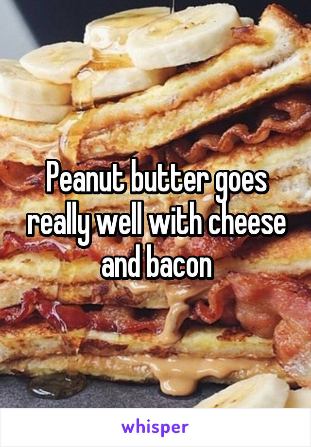 Peanut butter goes really well with cheese and bacon