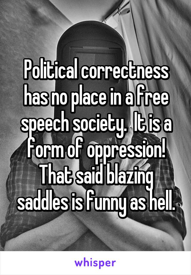 Political correctness has no place in a free speech society.  It is a form of oppression!
That said blazing saddles is funny as hell.