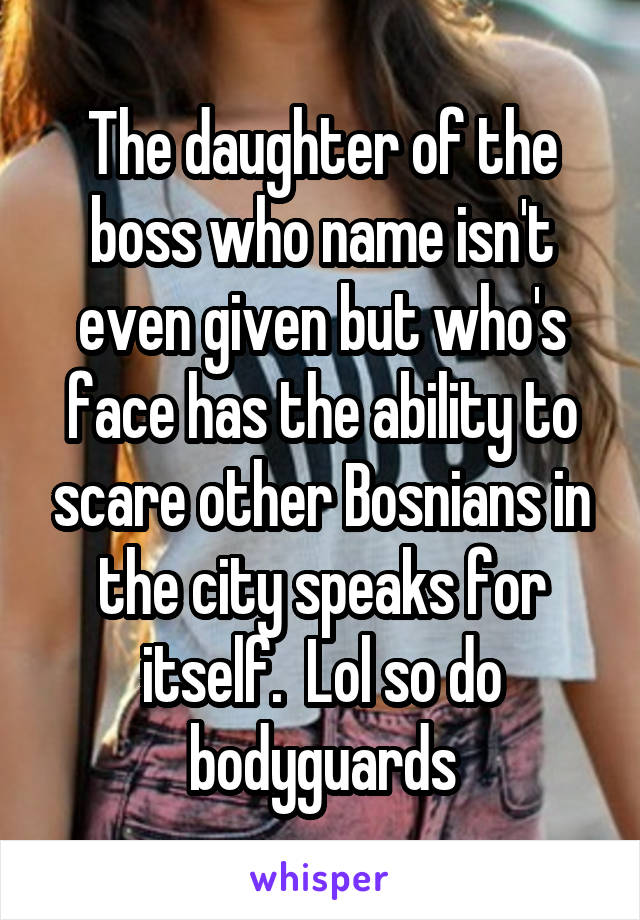 The daughter of the boss who name isn't even given but who's face has the ability to scare other Bosnians in the city speaks for itself.  Lol so do bodyguards