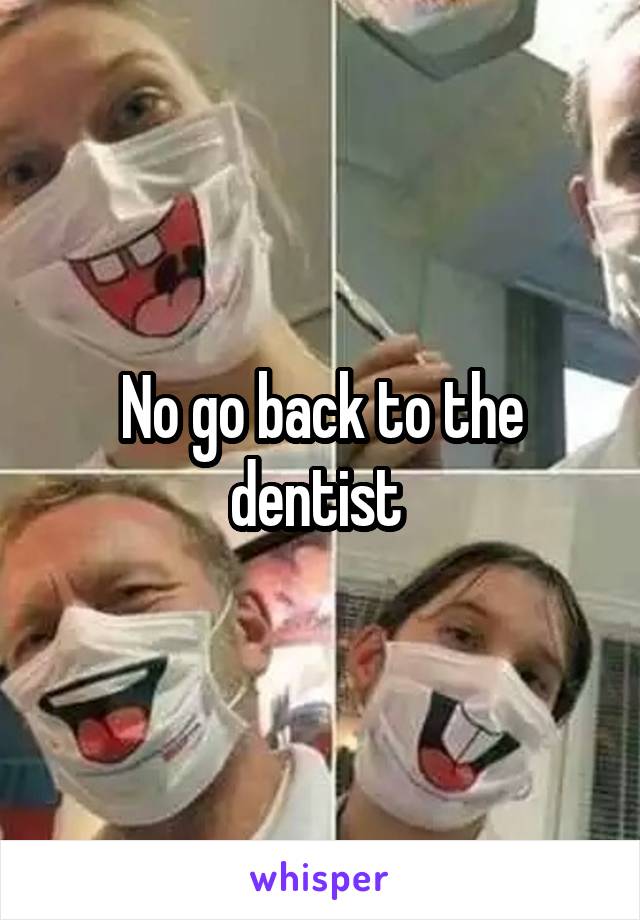 No go back to the dentist 